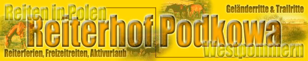 Willkommen beim Reiterhof Podkowa - Top-Angebot f&uuml;r Reiten in Polen (Reiturlaub/Reiterferien/Freizeitreiten) - Der Reiterhof Podkowa l&auml;dt ein zu Erlebnis-Reiten (Gel&auml;nderitte/Wanderritte/Sternritte) in der urspr&uuml;nglichen Natur Westpommerns. Aktivurlaub im Sattel, nur 80 km von Berlin.